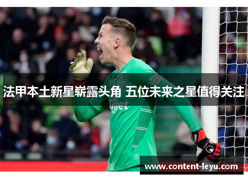 法甲本土新星崭露头角 五位未来之星值得关注