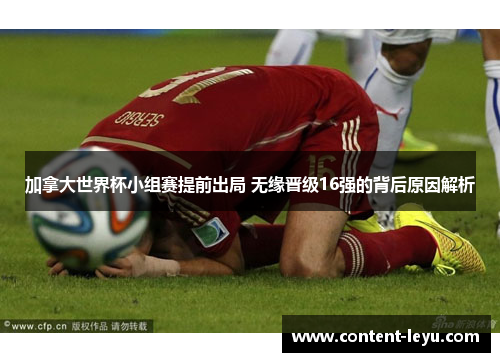加拿大世界杯小组赛提前出局 无缘晋级16强的背后原因解析