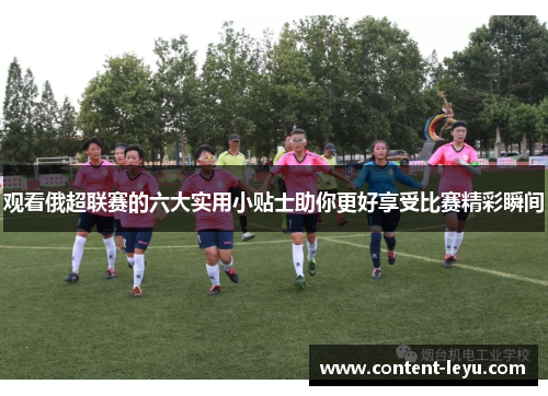 观看俄超联赛的六大实用小贴士助你更好享受比赛精彩瞬间 观看俄超联赛的六大实用小贴士助你更好享受比赛精彩瞬间