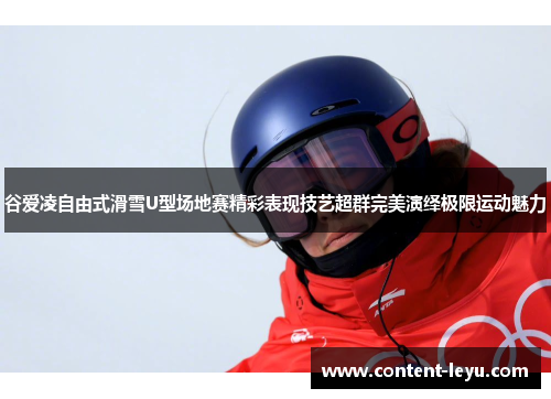谷爱凌自由式滑雪U型场地赛精彩表现技艺超群完美演绎极限运动魅力 谷爱凌自由式滑雪U型场地赛精彩表现技艺超群完美演绎极限运动魅力