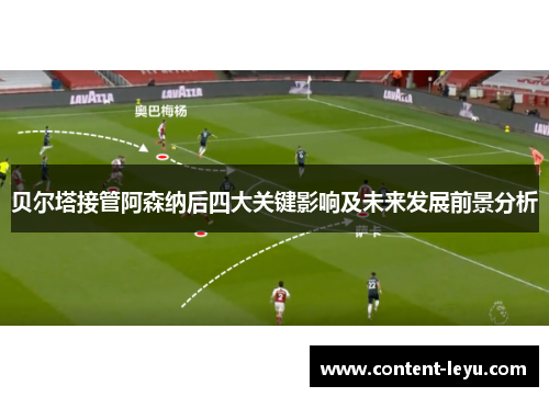 贝尔塔接管阿森纳后四大关键影响及未来发展前景分析 贝尔塔接管阿森纳后四大关键影响及未来发展前景分析