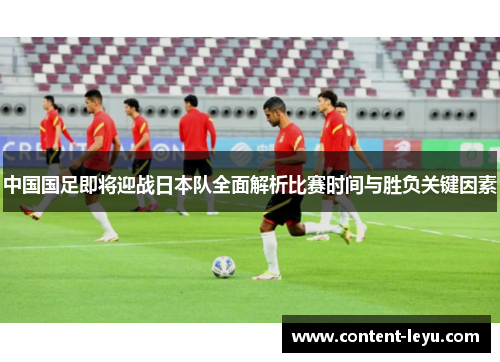 中国国足即将迎战日本队全面解析比赛时间与胜负关键因素 中国国足即将迎战日本队全面解析比赛时间与胜负关键因素