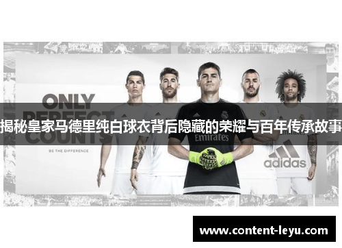 揭秘皇家马德里纯白球衣背后隐藏的荣耀与百年传承故事 揭秘皇家马德里纯白球衣背后隐藏的荣耀与百年传承故事