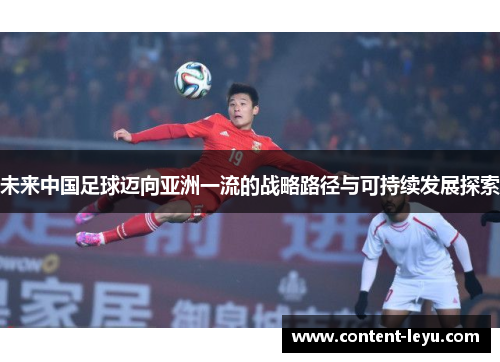 未来中国足球迈向亚洲一流的战略路径与可持续发展探索 未来中国足球迈向亚洲一流的战略路径与可持续发展探索