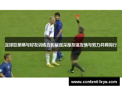 足球巨星晒与好友训练合影展现深厚友谊友情与努力并肩同行