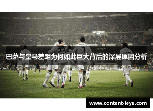 巴萨与皇马差距为何如此巨大背后的深层原因分析 巴萨与皇马差距为何如此巨大背后的深层原因分析