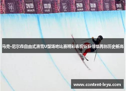 马克·尼尔森自由式滑雪U型场地比赛精彩表现斩获佳绩再创历史新高 马克·尼尔森自由式滑雪U型场地比赛精彩表现斩获佳绩再创历史新高