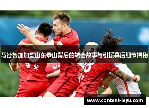 马德鲁加加盟山东泰山背后的转会故事与引援幕后细节揭秘 马德鲁加加盟山东泰山背后的转会故事与引援幕后细节揭秘