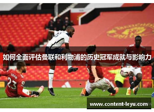 如何全面评估曼联和利物浦的历史冠军成就与影响力 如何全面评估曼联和利物浦的历史冠军成就与影响力